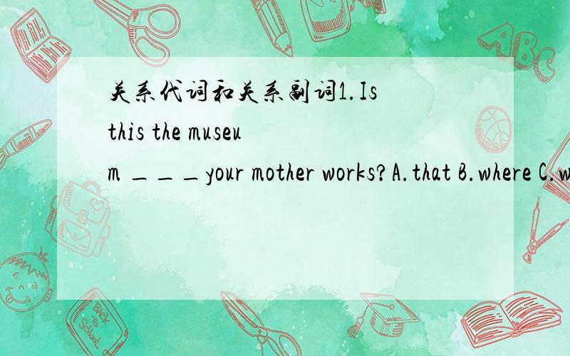 关系代词和关系副词1.Is this the museum ___your mother works?A.that B.where C.which D.the one2.Is this the museum ___you visited the other day?A.which B.where C.that D.whatB 2.A 为什么?第一题为什么不能用which,第2题为什么不