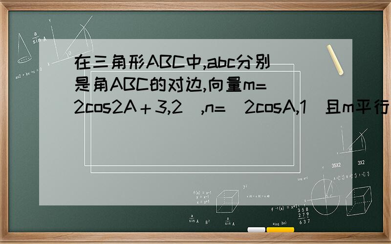 在三角形ABC中,abc分别是角ABC的对边,向量m=（2cos2A＋3,2）,n=（2cosA,1）且m平行于n.求角A的大小