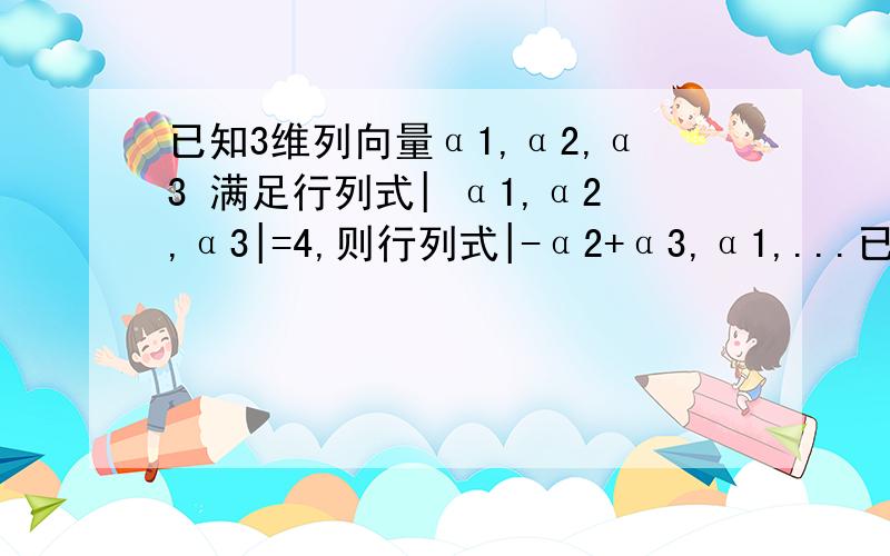 已知3维列向量α1,α2,α3 满足行列式| α1,α2,α3|=4,则行列式|-α2+α3,α1,...已知3维列向量α1,α2,α3 满足行列式| α1,α2,α3|=4,则行列式|-α2+α3,α1,α1+2α3|=?