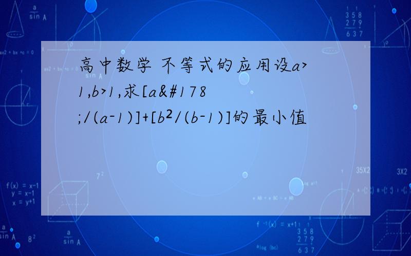 高中数学 不等式的应用设a>1,b>1,求[a²/(a-1)]+[b²/(b-1)]的最小值