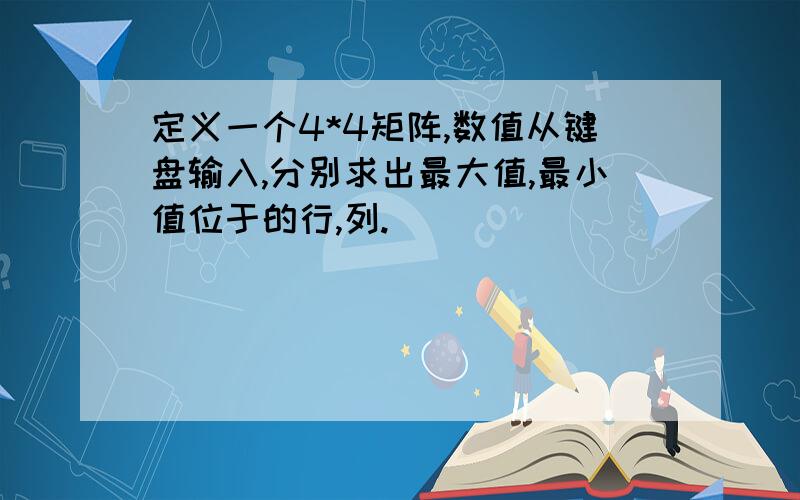 定义一个4*4矩阵,数值从键盘输入,分别求出最大值,最小值位于的行,列.