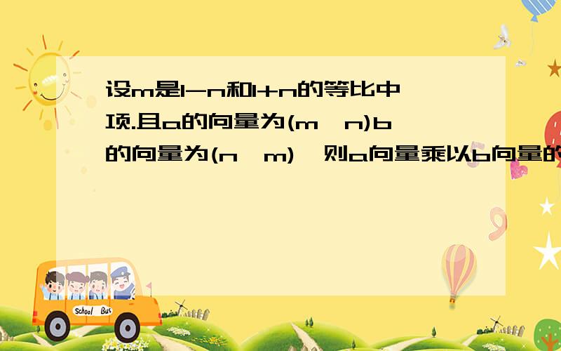 设m是1-n和1+n的等比中项.且a的向量为(m,n)b的向量为(n,m),则a向量乘以b向量的最大值为多少