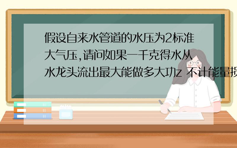 假设自来水管道的水压为2标准大气压,请问如果一千克得水从水龙头流出最大能做多大功z 不计能量损失、?