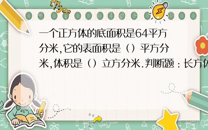 一个正方体的底面积是64平方分米,它的表面积是（）平方分米,体积是（）立方分米.判断题：长方体都有六个面，每个面都是长方形。长方体的六个面中不可能有正方形。长方体是特殊的正