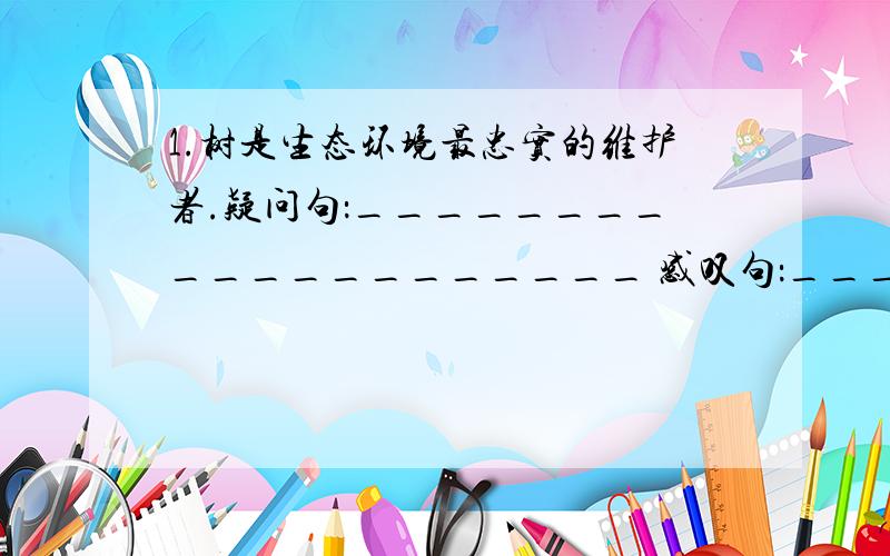 1.树是生态环境最忠实的维护者.疑问句：____________________ 感叹句：______________________ 2.外公郑1.树是生态环境最忠实的维护者.疑问句：____________________感叹句：______________________2.外公郑重地送