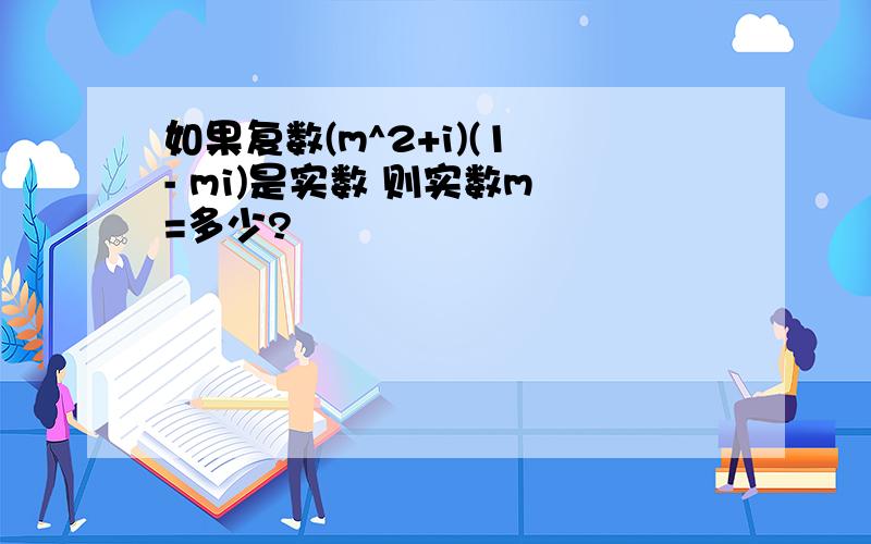 如果复数(m^2+i)(1 - mi)是实数 则实数m =多少?