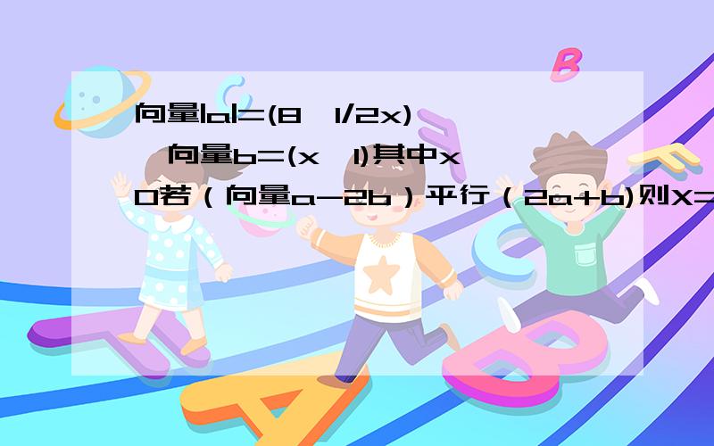 向量|a|=(8,1/2x),向量b=(x,1)其中x＞0若（向量a-2b）平行（2a+b)则X=x的值为4解首先由题可得,a、b两向量不肯的为零向量.考虑特殊情况,当x=0时,显然两向量不平行.则当两向量平行时有,8/x = 0.5x/1 = x/2