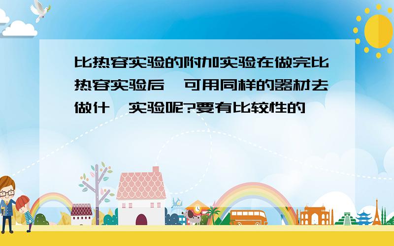 比热容实验的附加实验在做完比热容实验后,可用同样的器材去做什麼实验呢?要有比较性的