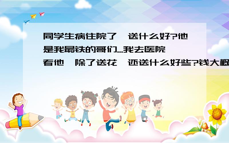 同学生病住院了,送什么好?他是我最铁的哥们...我去医院看他,除了送花,还送什么好些?钱大概在200元以内吧.