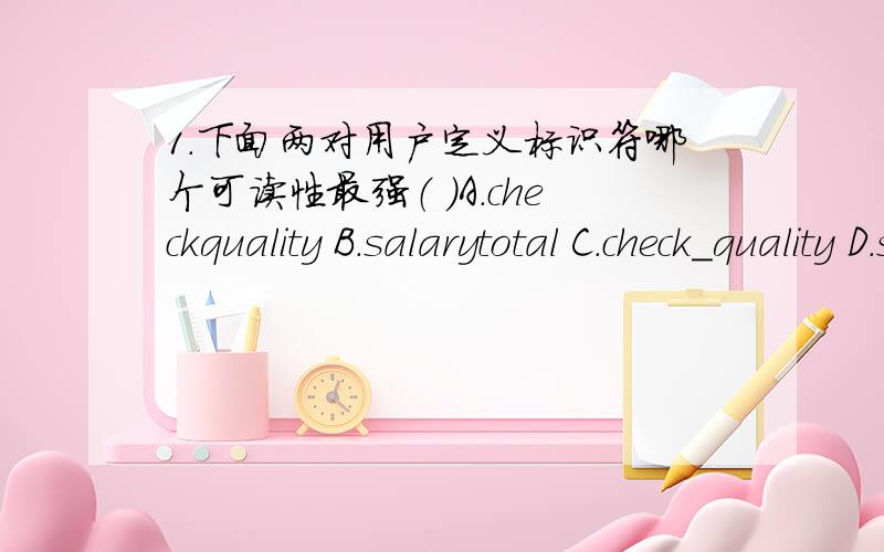 1.下面两对用户定义标识符哪个可读性最强（ ）A.checkquality B.salarytotal C.check_quality D.sa_la_ry_tot_al2.设 int m=10,则下列表达式的值不等于0的有（ ）A.m=10/11.0 B.m==8 C.m&m D.(m|m)3.有如下定义：long m; cha