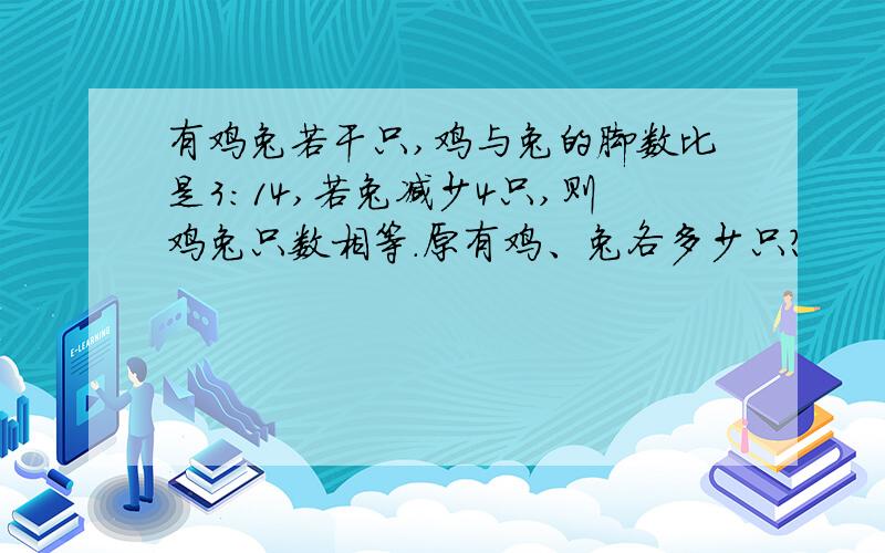 有鸡兔若干只,鸡与兔的脚数比是3：14,若兔减少4只,则鸡兔只数相等.原有鸡、兔各多少只?