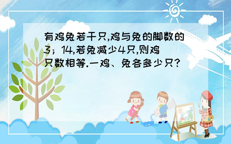 有鸡兔若干只,鸡与兔的脚数的3；14,若兔减少4只,则鸡只数相等.一鸡、兔各多少只?