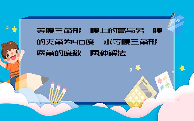 等腰三角形一腰上的高与另一腰的夹角为40度,求等腰三角形底角的度数,两种解法,