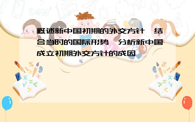 概述新中国初期的外交方针,结合当时的国际形势,分析新中国成立初期外交方针的成因