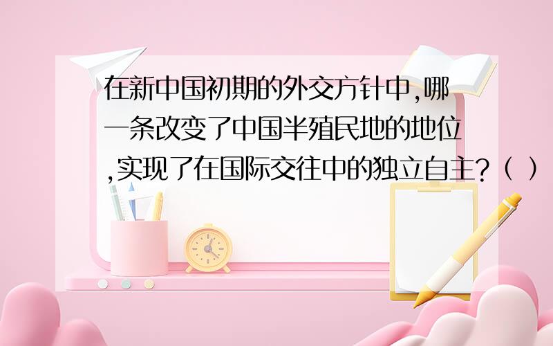 在新中国初期的外交方针中,哪一条改变了中国半殖民地的地位,实现了在国际交往中的独立自主?（ ）