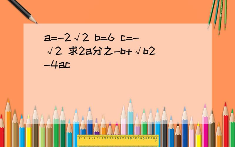 a=-2√2 b=6 c=-√2 求2a分之-b+√b2-4ac