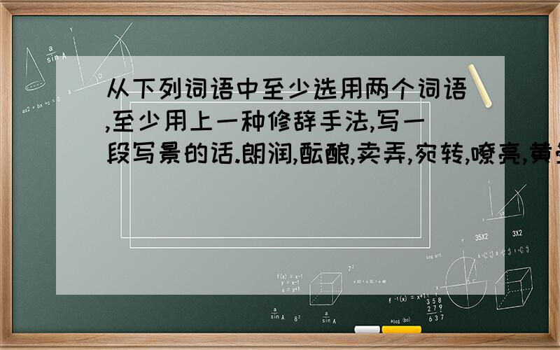 从下列词语中至少选用两个词语,至少用上一种修辞手法,写一段写景的话.朗润,酝酿,卖弄,宛转,嘹亮,黄晕,烘托,静默,舒活,欣欣然,繁华嫩叶,呼朋引伴,抖擞精神,花枝招展