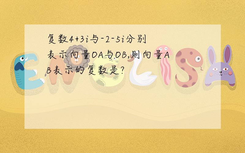 复数4+3i与-2-5i分别表示向量OA与OB,则向量AB表示的复数是?