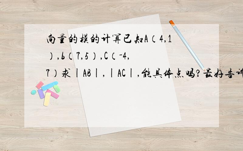 向量的模的计算已知A（4,1）,b（7,5）,C（-4,7）求|AB|,|AC|,能具体点吗?最好告诉我这是用了一个什么公式,好方便我举一反三,做类似的题