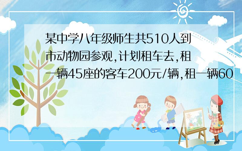 某中学八年级师生共510人到市动物园参观,计划租车去,租一辆45座的客车200元/辆,租一辆60