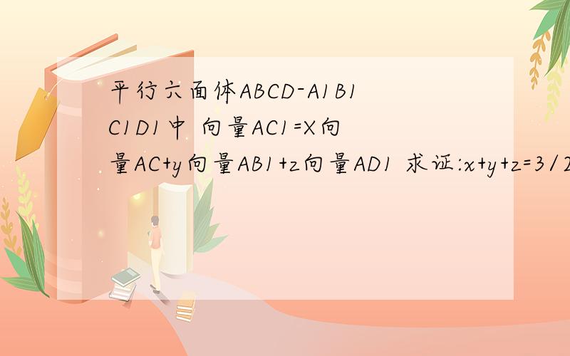 平行六面体ABCD-A1B1C1D1中 向量AC1=X向量AC+y向量AB1+z向量AD1 求证:x+y+z=3/2