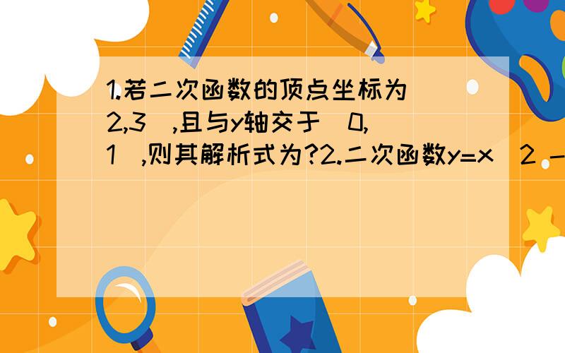 1.若二次函数的顶点坐标为（2,3）,且与y轴交于（0,1）,则其解析式为?2.二次函数y=x^2 -mx +2的图像关于直线x=2对称,则m为?3.y=x^2 -2x +2 的单调递减区间是?