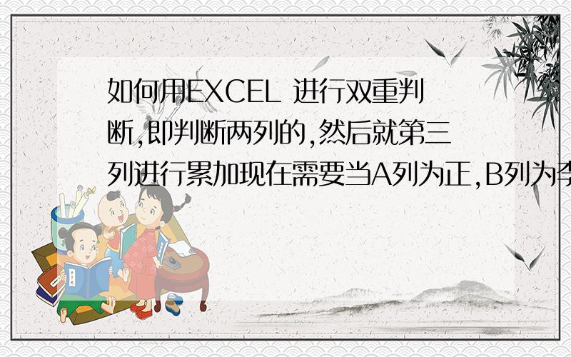 如何用EXCEL 进行双重判断,即判断两列的,然后就第三列进行累加现在需要当A列为正,B列为李,求C列的数值累加这个例子有点偏离了,我的错,如果A列和B列都是数值,要求：当A列>正,且B列<李.