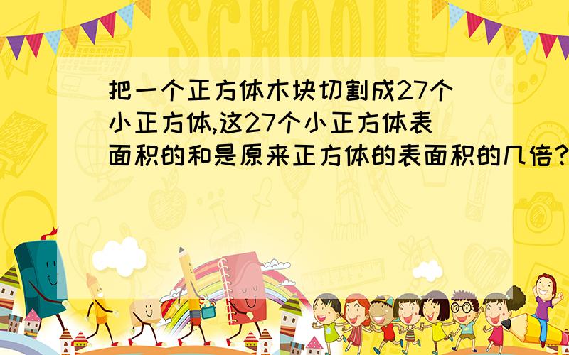 把一个正方体木块切割成27个小正方体,这27个小正方体表面积的和是原来正方体的表面积的几倍?