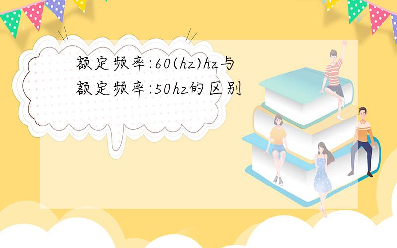 额定频率:60(hz)hz与额定频率:50hz的区别