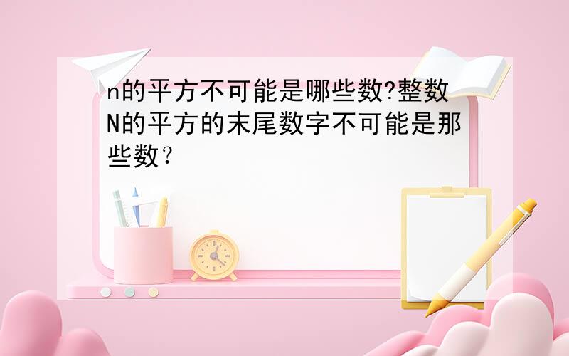 n的平方不可能是哪些数?整数N的平方的末尾数字不可能是那些数？