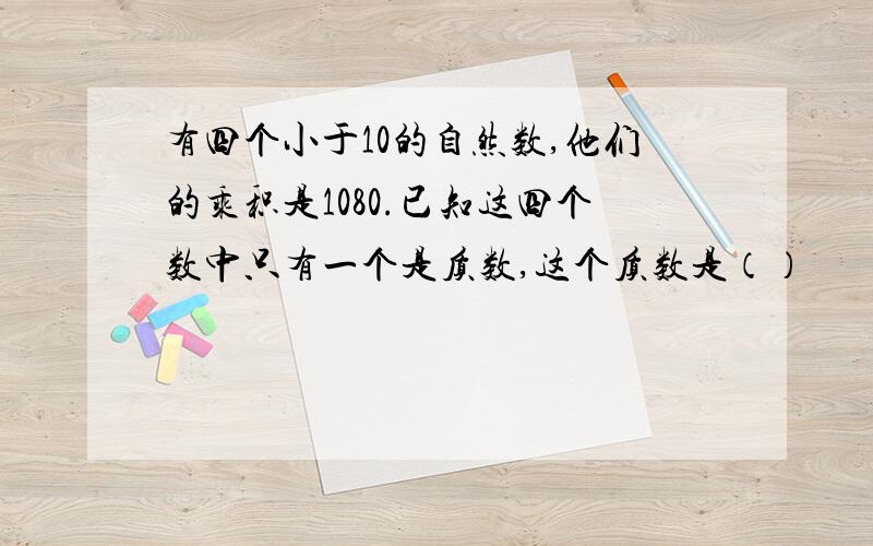 有四个小于10的自然数,他们的乘积是1080.已知这四个数中只有一个是质数,这个质数是（）