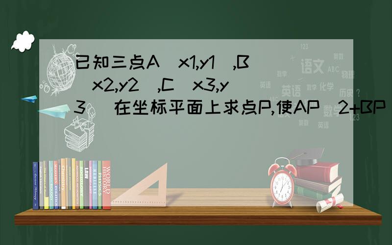 已知三点A（x1,y1),B(x2,y2),C(x3,y3) 在坐标平面上求点P,使AP^2+BP^2+CP^2的值最小最后答案没有写到P(（x1+x2+x3)/3,(y1+y2+y3)/3)这样的坐标形式,而是只写出P在由A、B、C三点构成的三角形的重心上,可以算