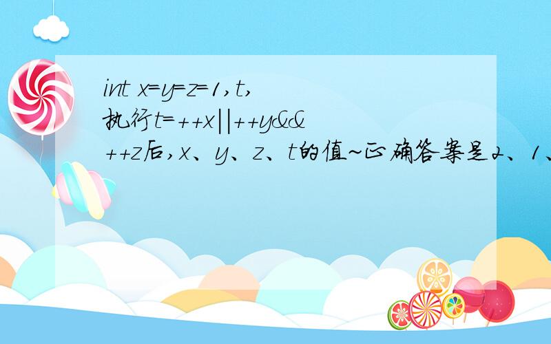 int x=y=z=1,t,执行t=++x||++y&&++z后,x、y、z、t的值~正确答案是2、1、1、1我有两种思路如下:1）因为前置++的优先级高于&&,&&又高于||,所以原式可化简为t=2||2&&2=2&&1=1；即x=y=z=2,t=12）看了很多题目,发