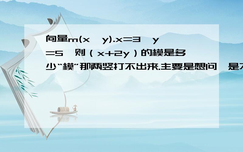 向量m(x,y).x=3,y=5,则（x+2y）的模是多少“模”那两竖打不出来.主要是想问,是不是根号x^2+(2y)^2 然后将3和5代入?我这样算出来和答案不一样...还是有什么公式来着...觉得乱乱的