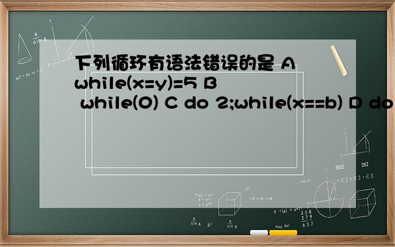 下列循环有语法错误的是 A while(x=y)=5 B while(0) C do 2;while(x==b) D do x++ while(x==10)我不理解哦.ABC都没加分号,那D错在哪了?ABC又分别表示什么意思呢?