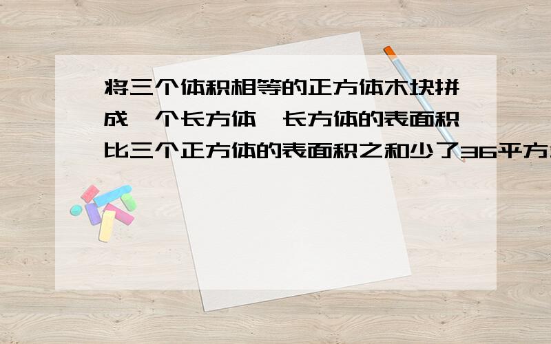 将三个体积相等的正方体木块拼成一个长方体,长方体的表面积比三个正方体的表面积之和少了36平方分米,每个正方体的体积是（）立方分米（要有列式,