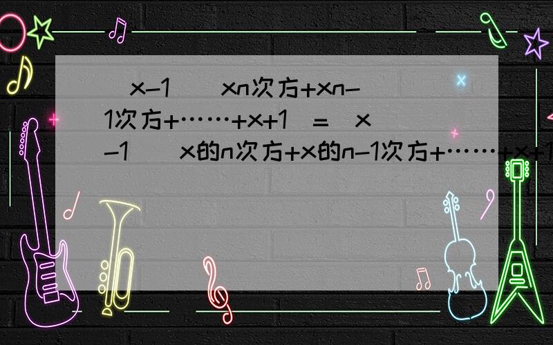 (x-1)(xn次方+xn-1次方+……+x+1)=(x-1)(x的n次方+x的n-1次方+……+x+1)=