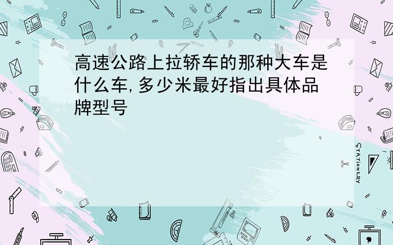 高速公路上拉轿车的那种大车是什么车,多少米最好指出具体品牌型号