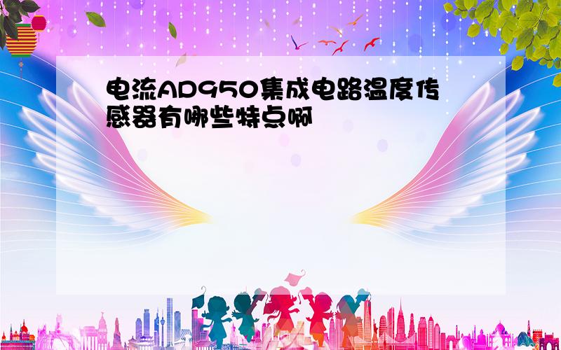 电流AD950集成电路温度传感器有哪些特点啊