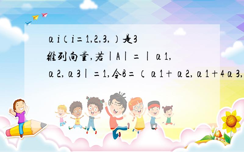 αi（i=1,2,3,）是3维列向量,若|A|=|α1,α2,α3|=1,令B=（α1+α2,α1+4α3,3α2）,则|B|=?