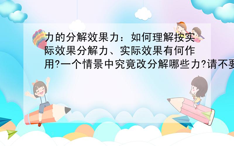 力的分解效果力：如何理解按实际效果分解力、实际效果有何作用?一个情景中究竟改分解哪些力?请不要粘贴通俗易懂