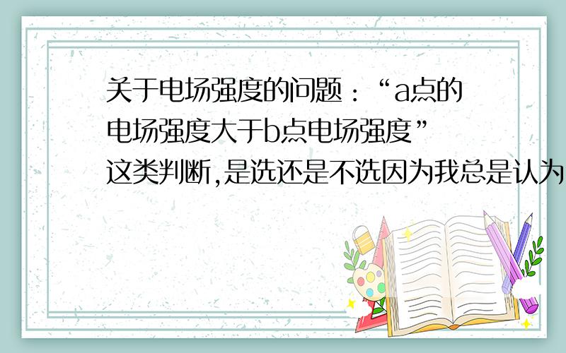 关于电场强度的问题：“a点的电场强度大于b点电场强度” 这类判断,是选还是不选因为我总是认为电场强度是矢量,这样直接说谁比谁大好像不严谨,应该是：a点的电场强度大小大于b点电场