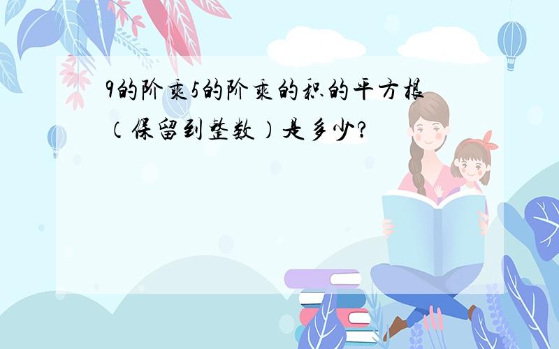 9的阶乘5的阶乘的积的平方根（保留到整数）是多少?