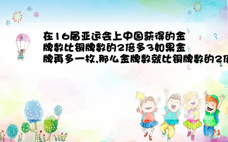 在16届亚运会上中国获得的金牌数比铜牌数的2倍多3如果金牌再多一枚,那么金牌数就比铜牌数的2倍多3枚如果金牌再多一枚,那么铜牌就是金牌的49%.中国代表团一共获得多少枚金牌