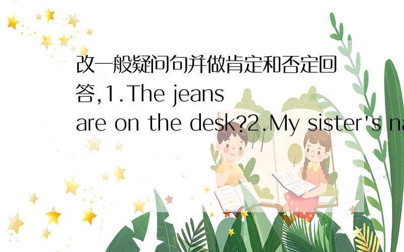 改一般疑问句并做肯定和否定回答,1.The jeans are on the desk?2.My sister's name is Nancy.3.Ducks and dogs is good friends.4.My uncle is tall.5.These new pictures are beautiful.