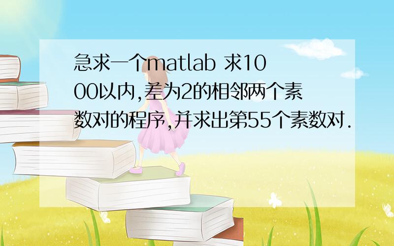 急求一个matlab 求1000以内,差为2的相邻两个素数对的程序,并求出第55个素数对.