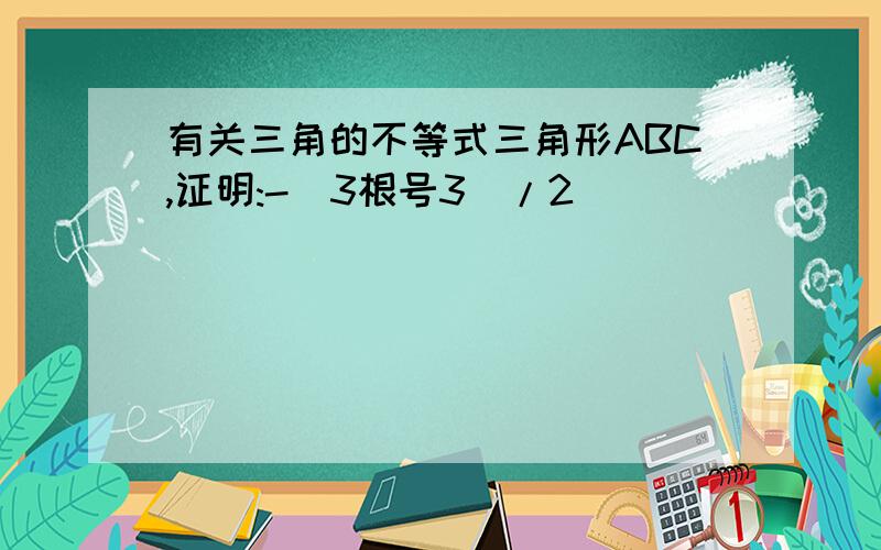 有关三角的不等式三角形ABC,证明:-(3根号3)/2