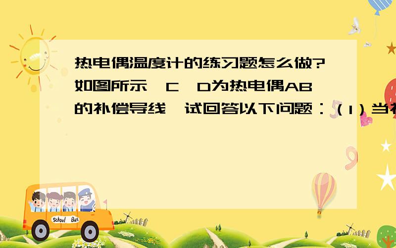 热电偶温度计的练习题怎么做?如图所示,C、D为热电偶AB的补偿导线,试回答以下问题：（1）当补偿导线CD的型号正确,与热电偶的极性接反,t1＝t2、t3＝t4时,输出电势如何表达?（2）当补偿导线CD