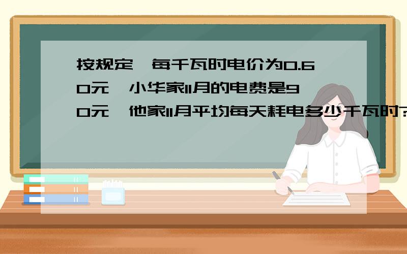 按规定,每千瓦时电价为0.60元,小华家11月的电费是90元,他家11月平均每天耗电多少千瓦时?