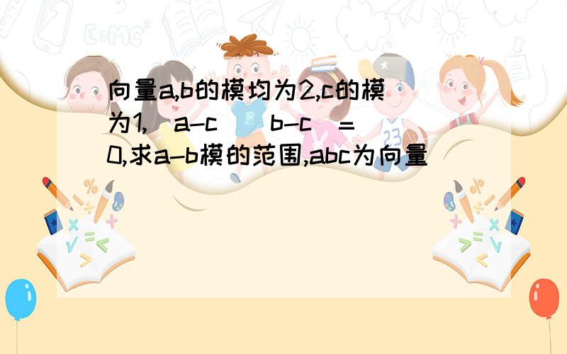 向量a,b的模均为2,c的模为1,（a-c)（b-c)=0,求a-b模的范围,abc为向量